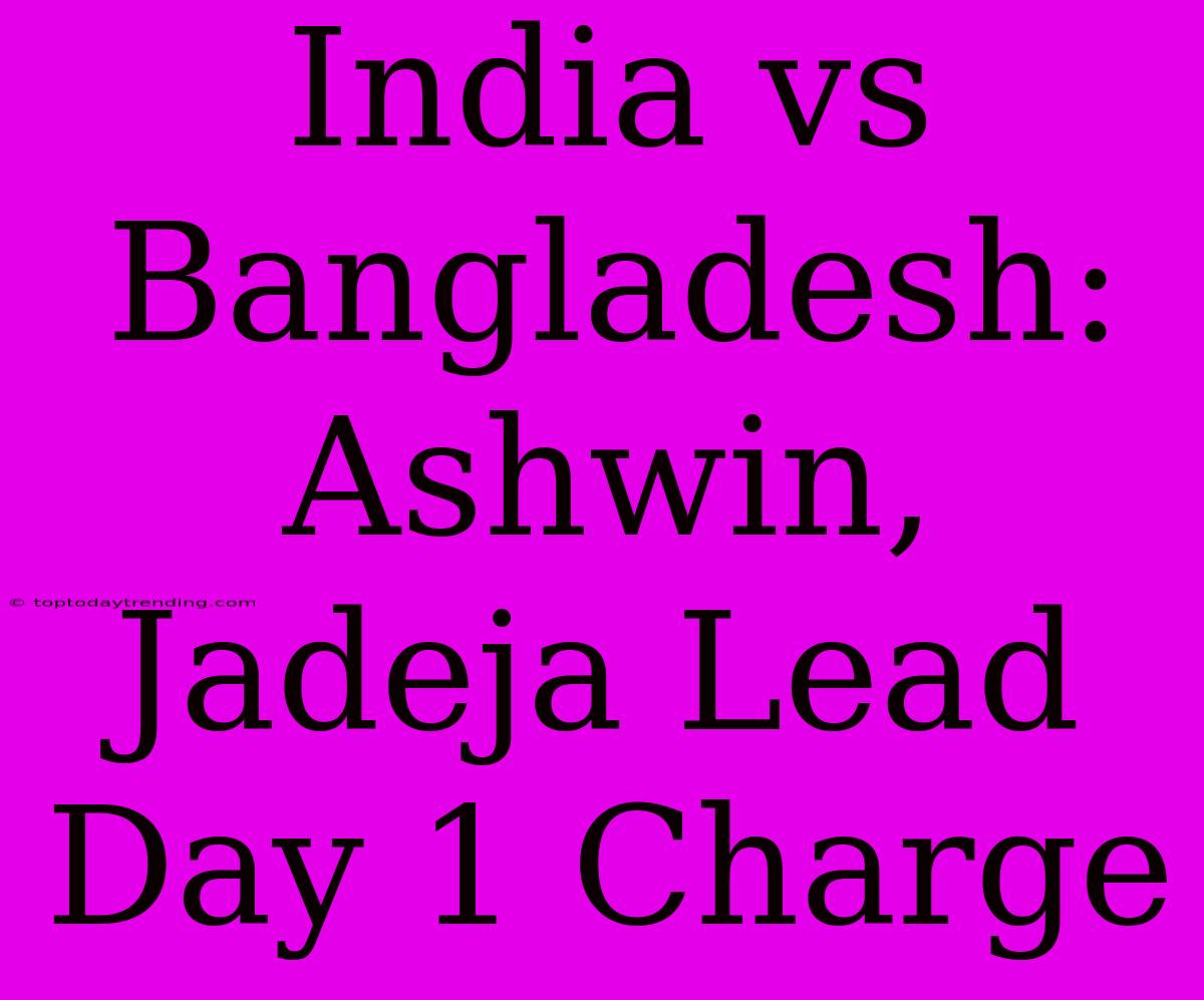 India Vs Bangladesh: Ashwin, Jadeja Lead Day 1 Charge