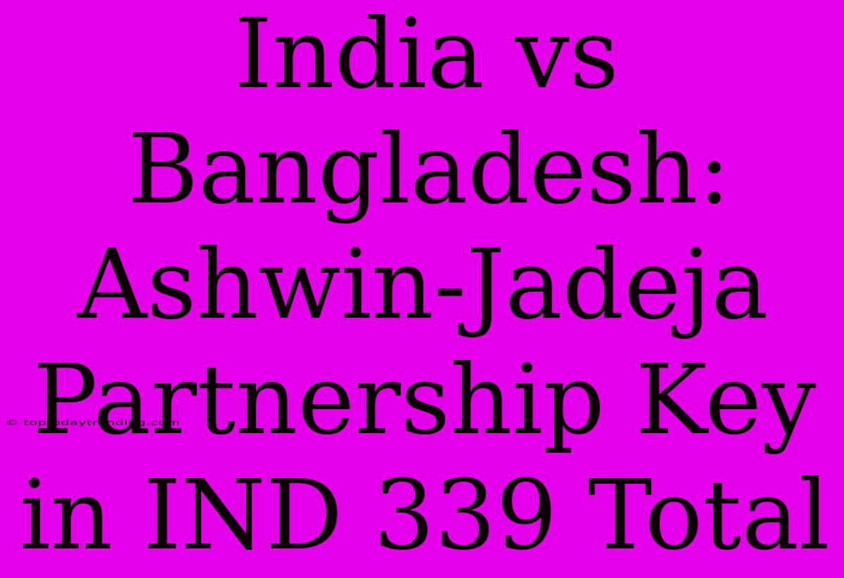 India Vs Bangladesh: Ashwin-Jadeja Partnership Key In IND 339 Total