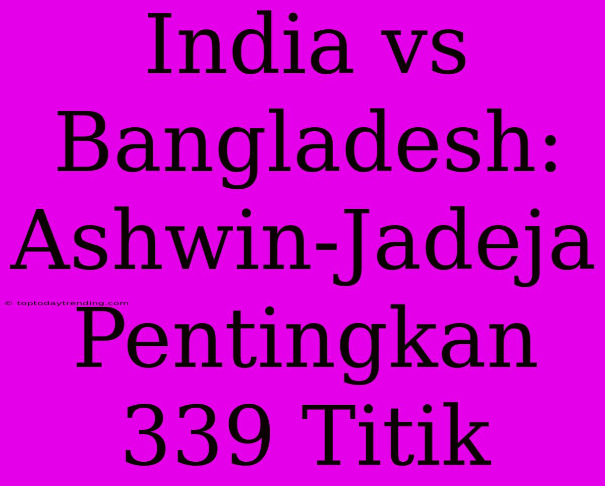 India Vs Bangladesh: Ashwin-Jadeja Pentingkan 339 Titik