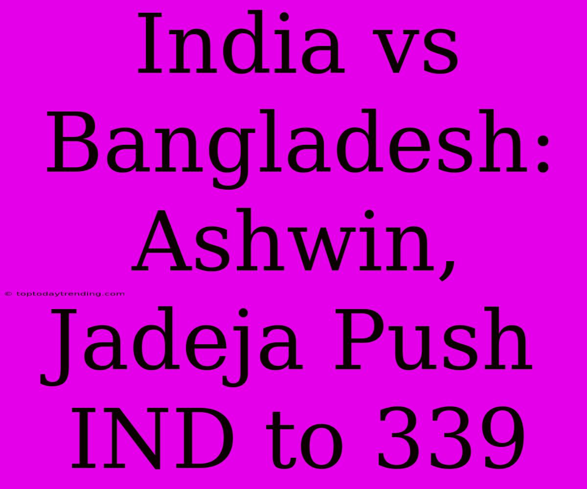 India Vs Bangladesh: Ashwin, Jadeja Push IND To 339