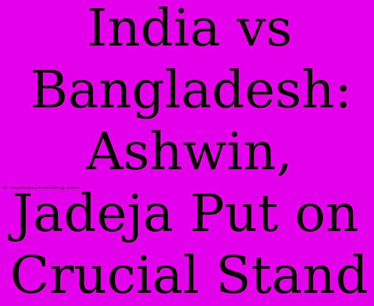 India Vs Bangladesh: Ashwin, Jadeja Put On Crucial Stand