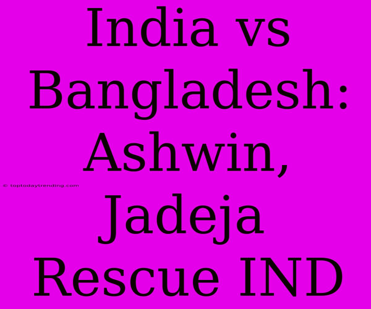 India Vs Bangladesh: Ashwin, Jadeja Rescue IND