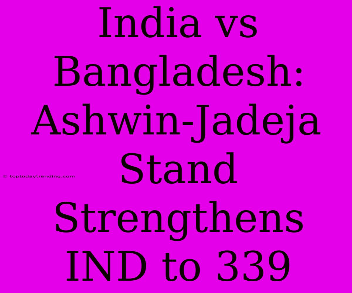 India Vs Bangladesh: Ashwin-Jadeja Stand Strengthens IND To 339