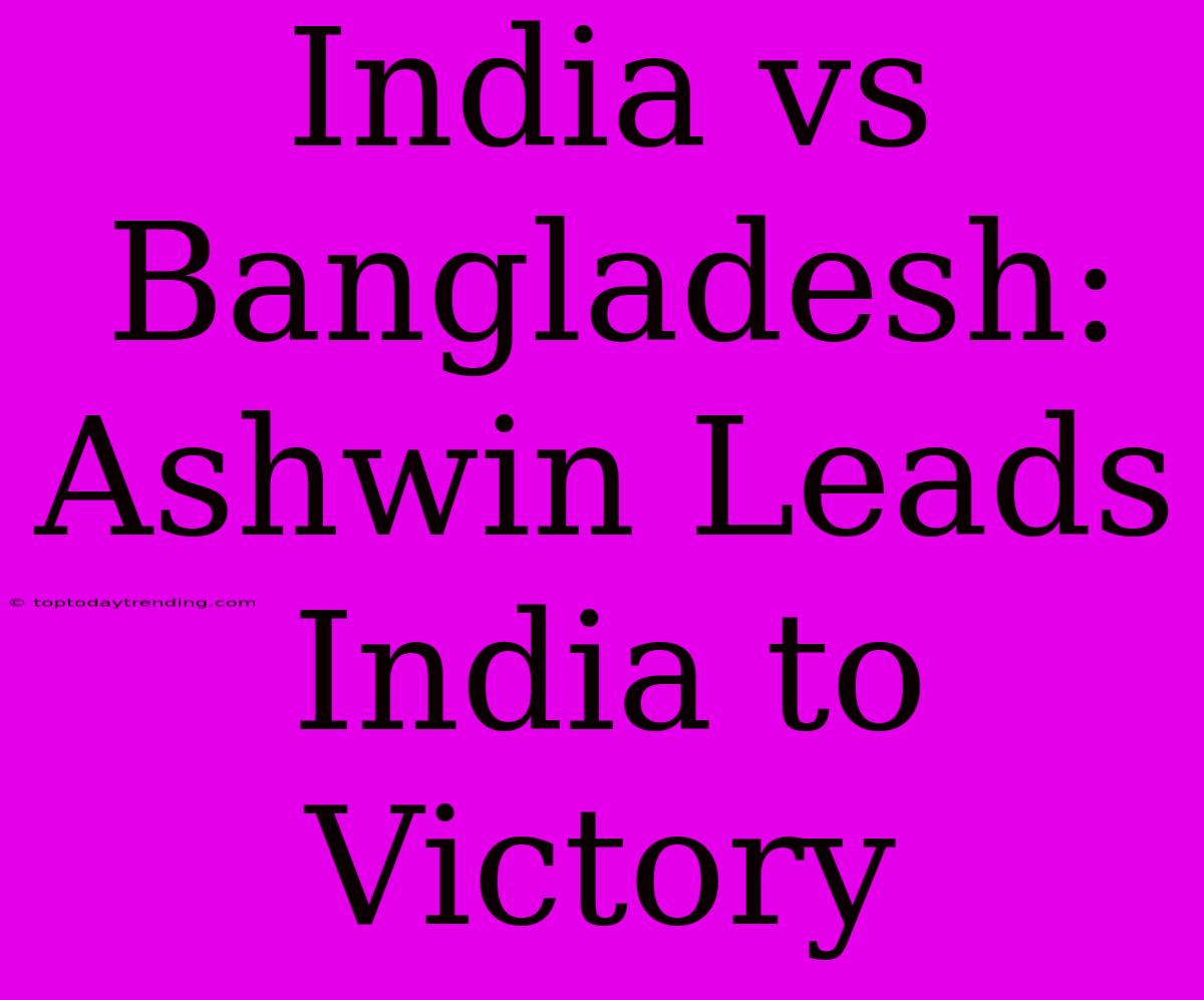 India Vs Bangladesh: Ashwin Leads India To Victory