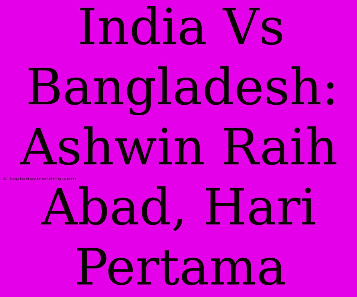 India Vs Bangladesh: Ashwin Raih Abad, Hari Pertama