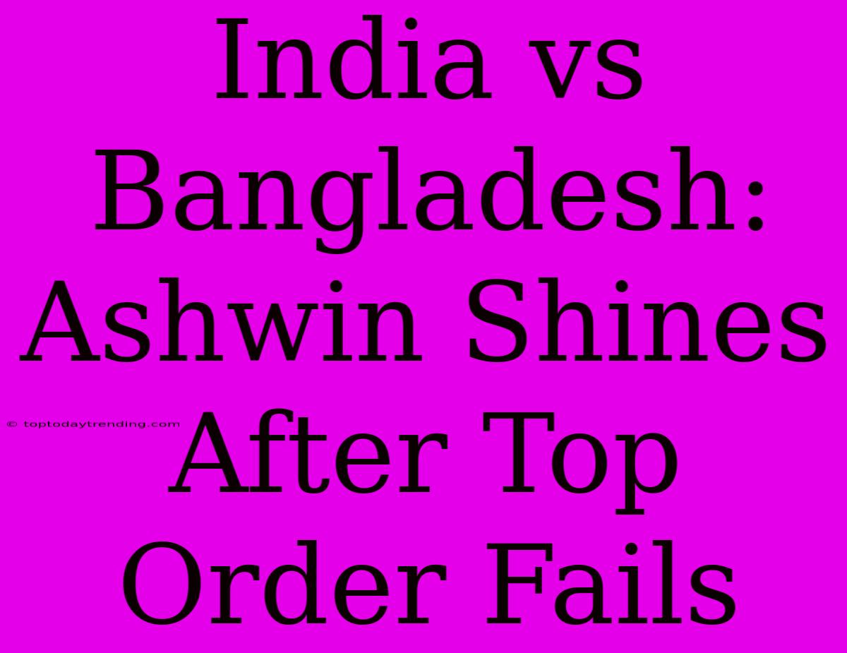 India Vs Bangladesh: Ashwin Shines After Top Order Fails