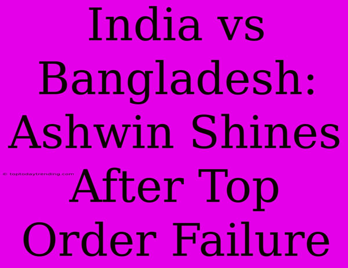 India Vs Bangladesh: Ashwin Shines After Top Order Failure