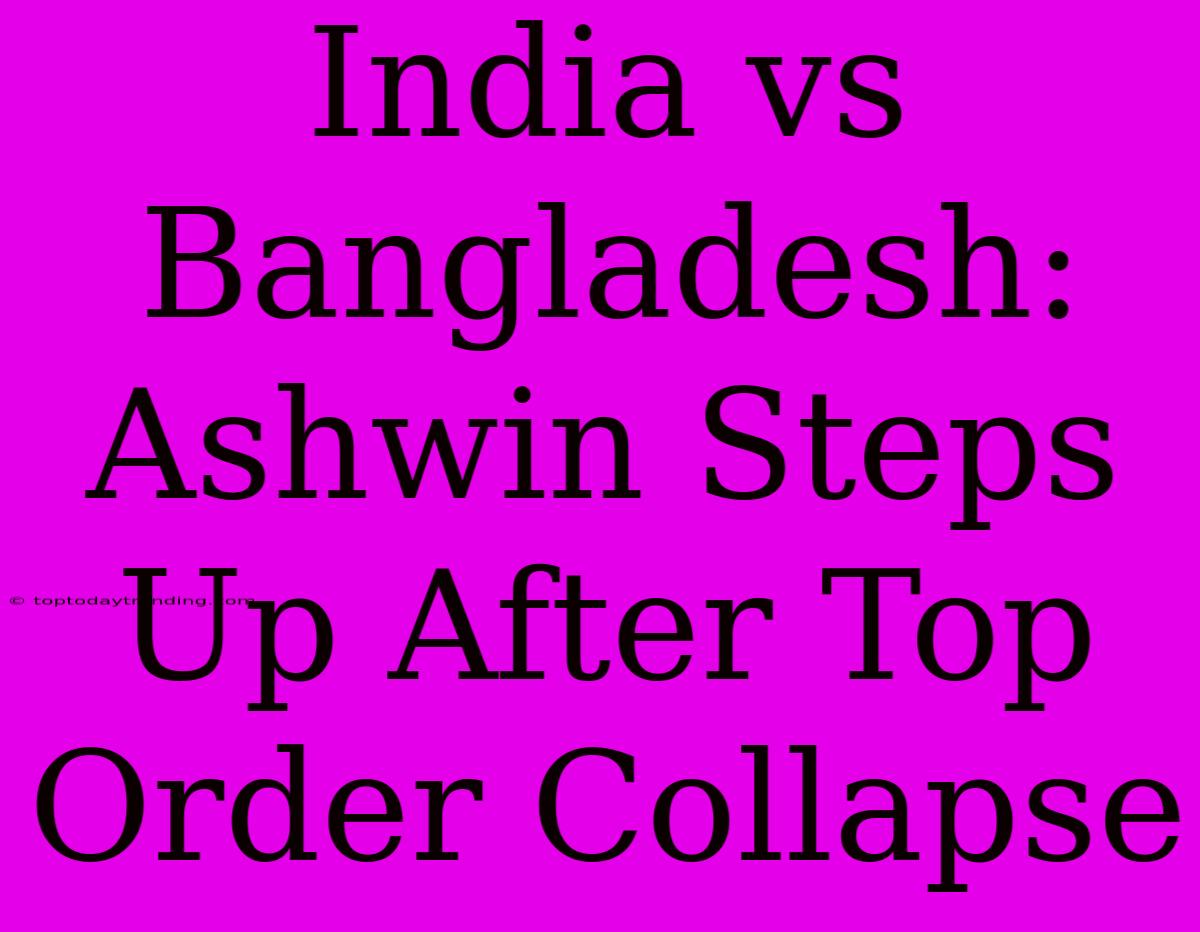 India Vs Bangladesh: Ashwin Steps Up After Top Order Collapse