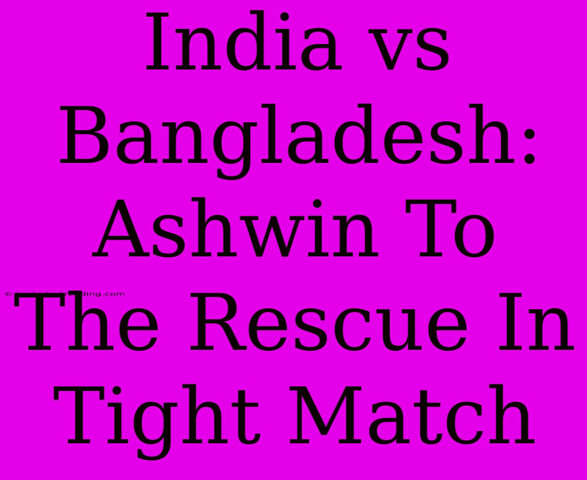 India Vs Bangladesh: Ashwin To The Rescue In Tight Match