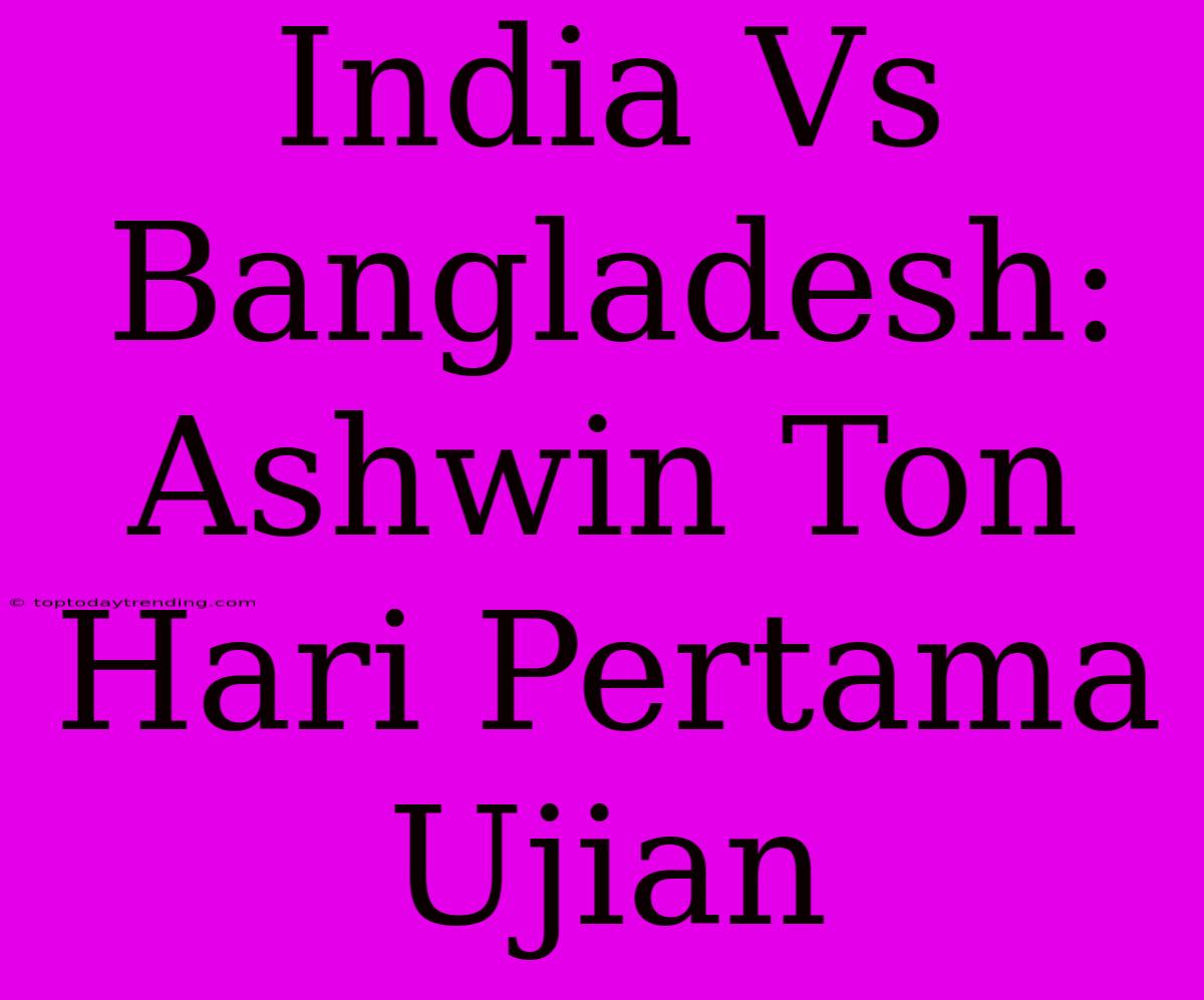 India Vs Bangladesh: Ashwin Ton Hari Pertama Ujian