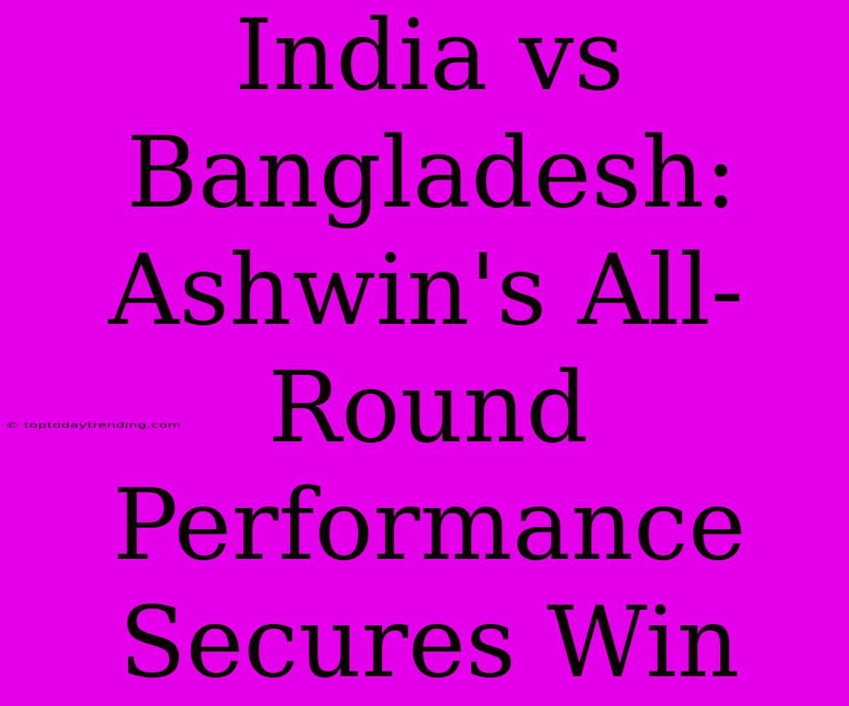 India Vs Bangladesh: Ashwin's All-Round Performance Secures Win