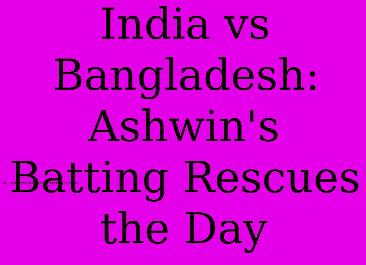 India Vs Bangladesh: Ashwin's Batting Rescues The Day