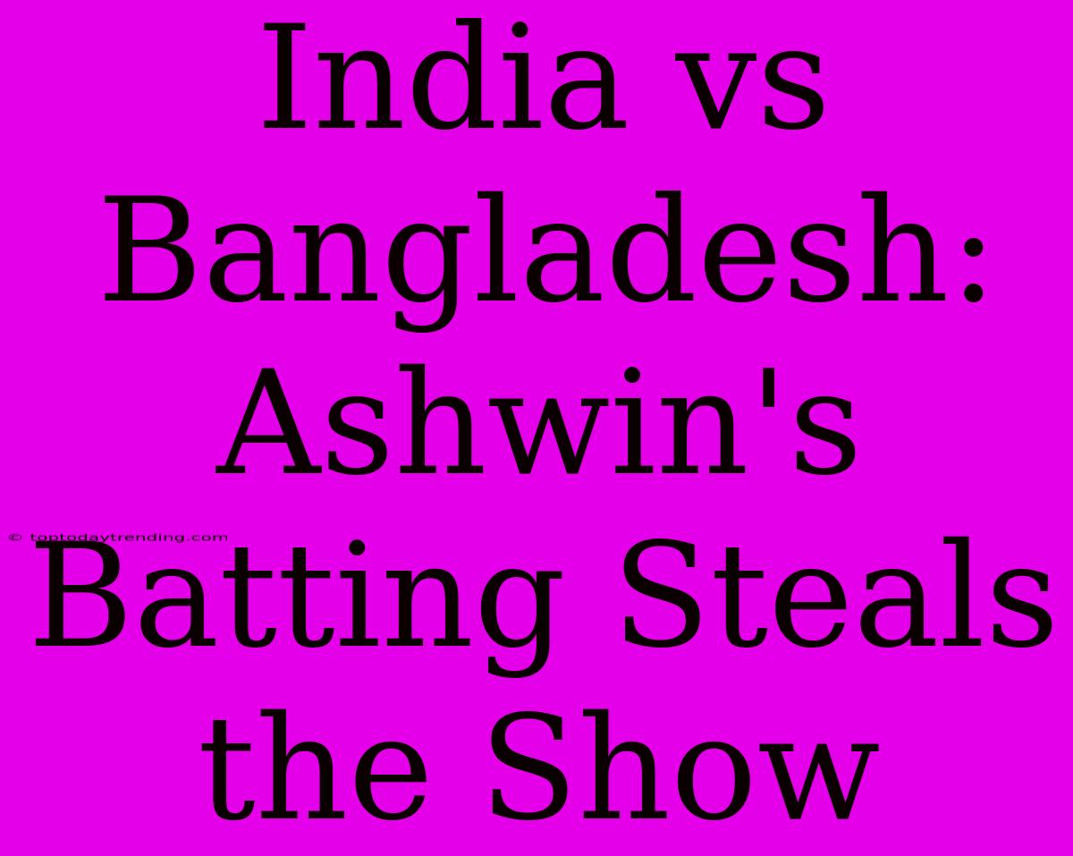 India Vs Bangladesh: Ashwin's Batting Steals The Show