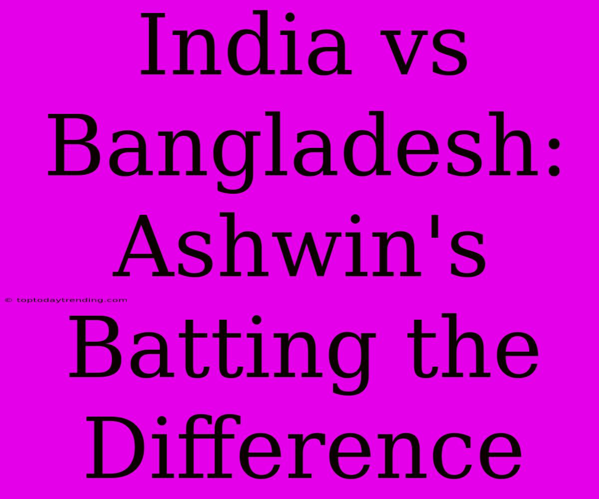 India Vs Bangladesh: Ashwin's Batting The Difference