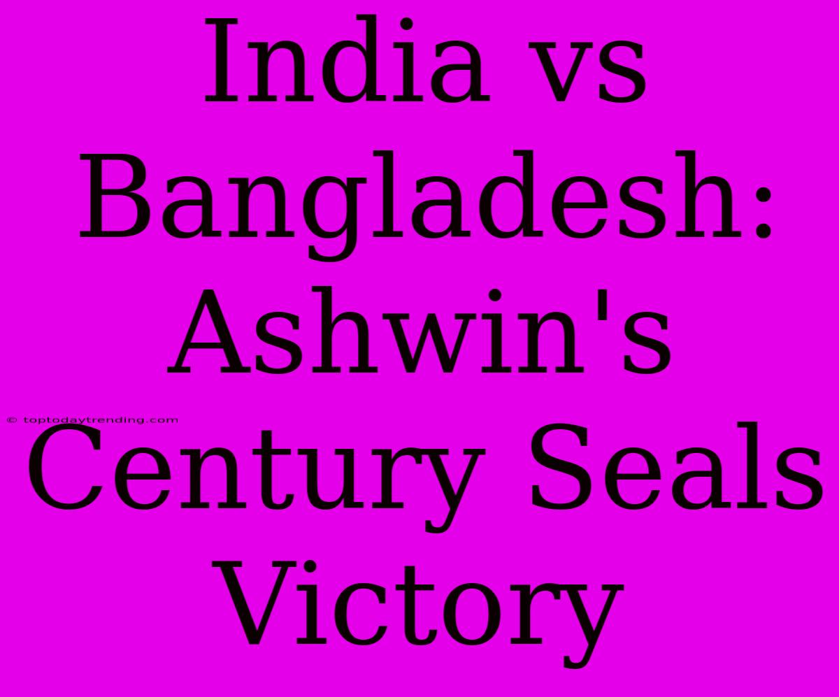 India Vs Bangladesh: Ashwin's Century Seals Victory