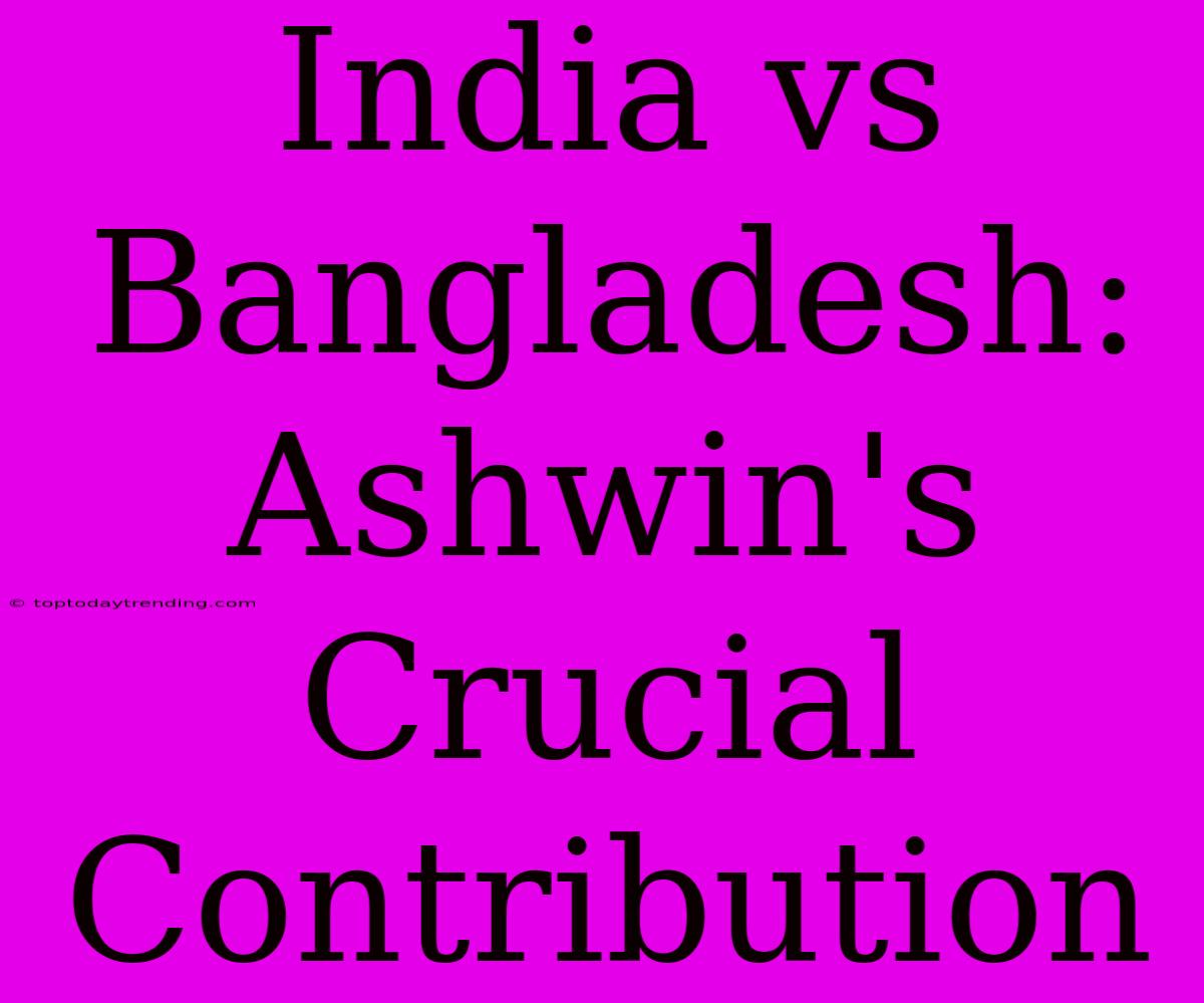 India Vs Bangladesh: Ashwin's Crucial Contribution