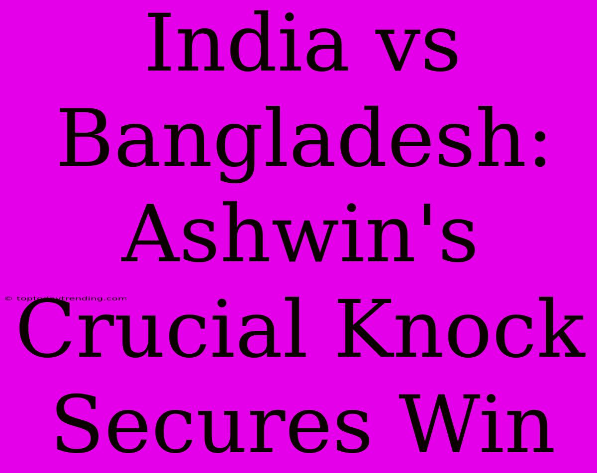 India Vs Bangladesh: Ashwin's Crucial Knock Secures Win