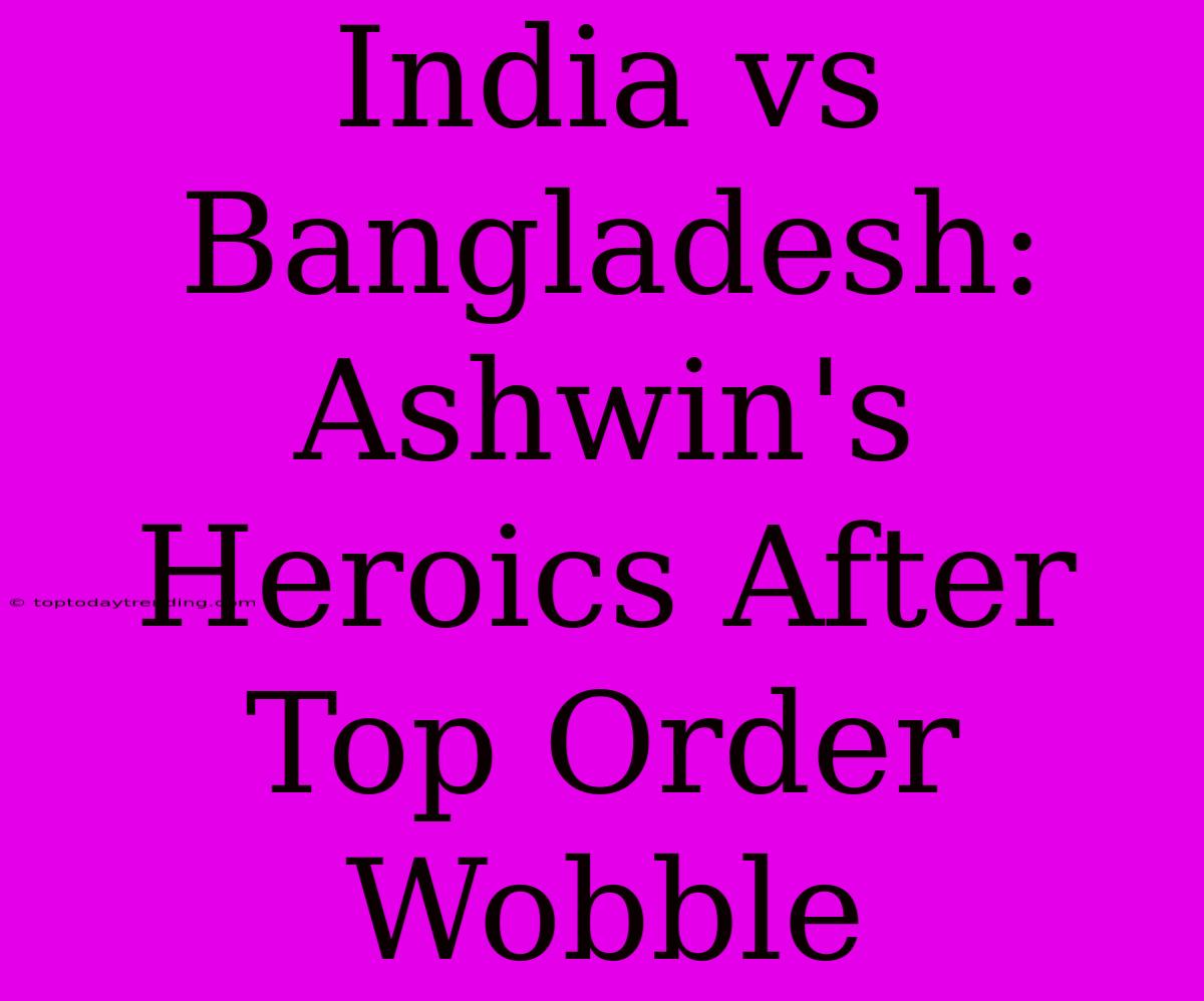 India Vs Bangladesh: Ashwin's Heroics After Top Order Wobble