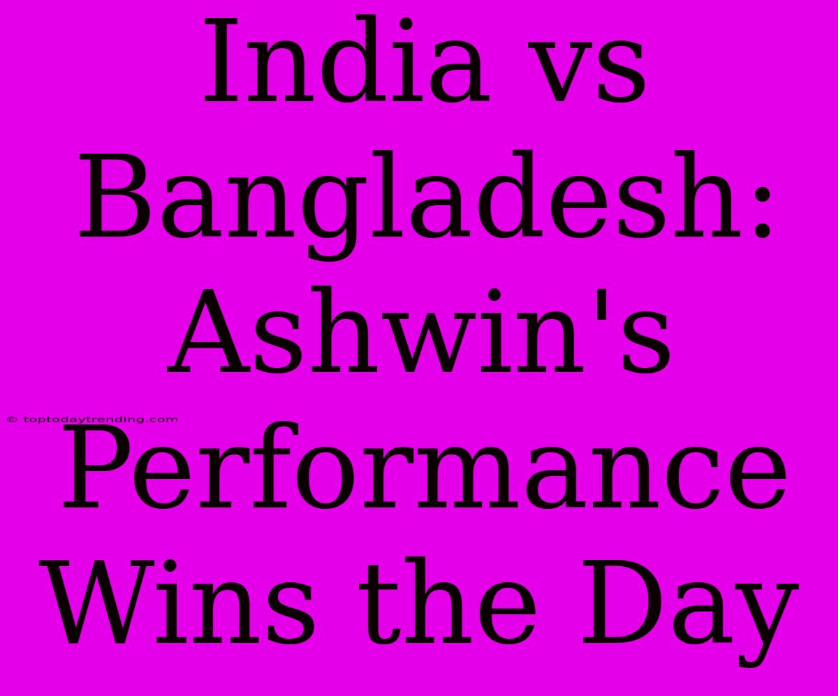 India Vs Bangladesh: Ashwin's Performance Wins The Day