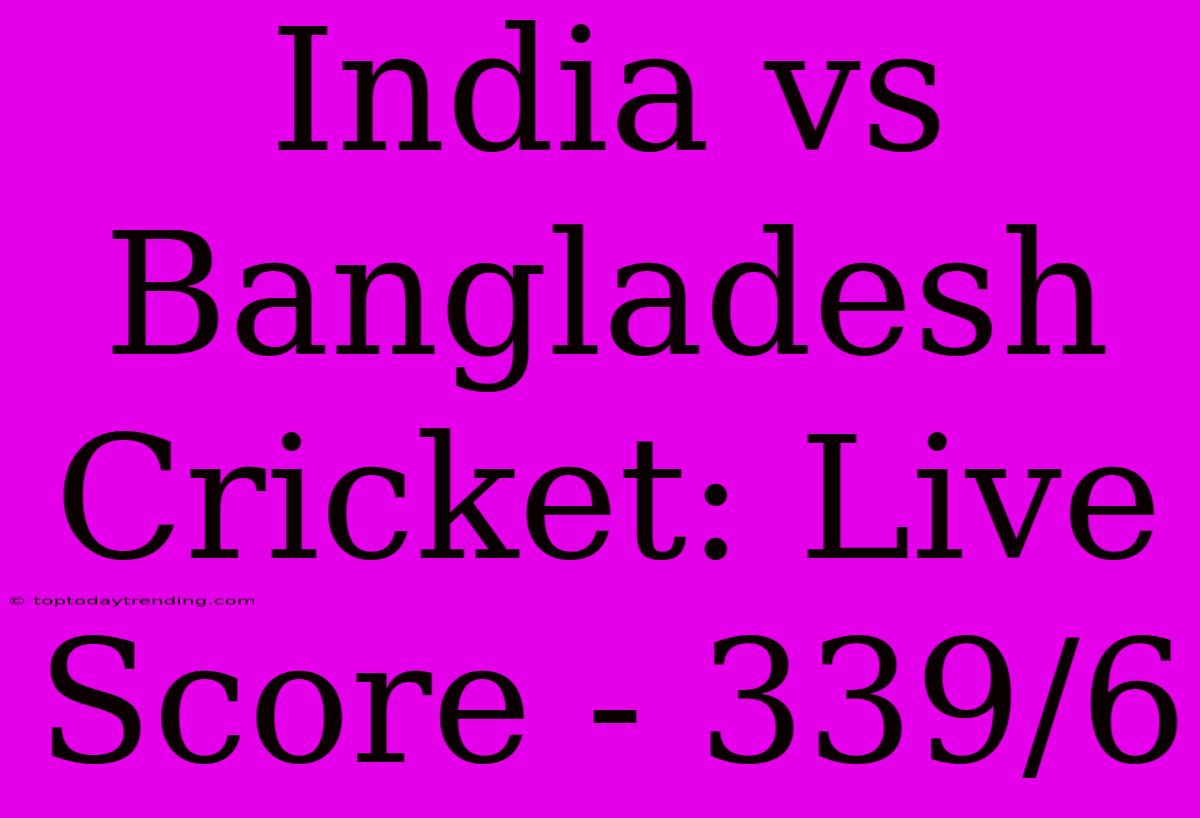 India Vs Bangladesh Cricket: Live Score - 339/6