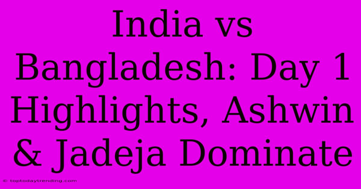 India Vs Bangladesh: Day 1 Highlights, Ashwin & Jadeja Dominate