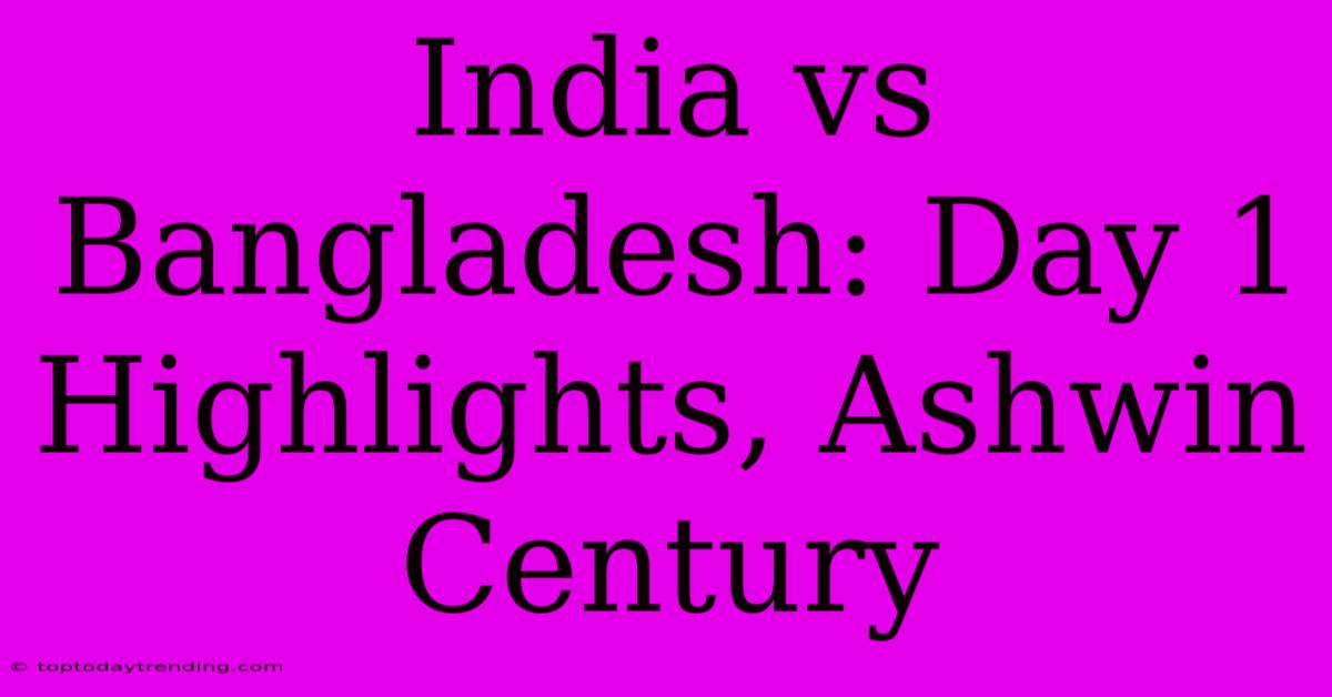 India Vs Bangladesh: Day 1 Highlights, Ashwin Century