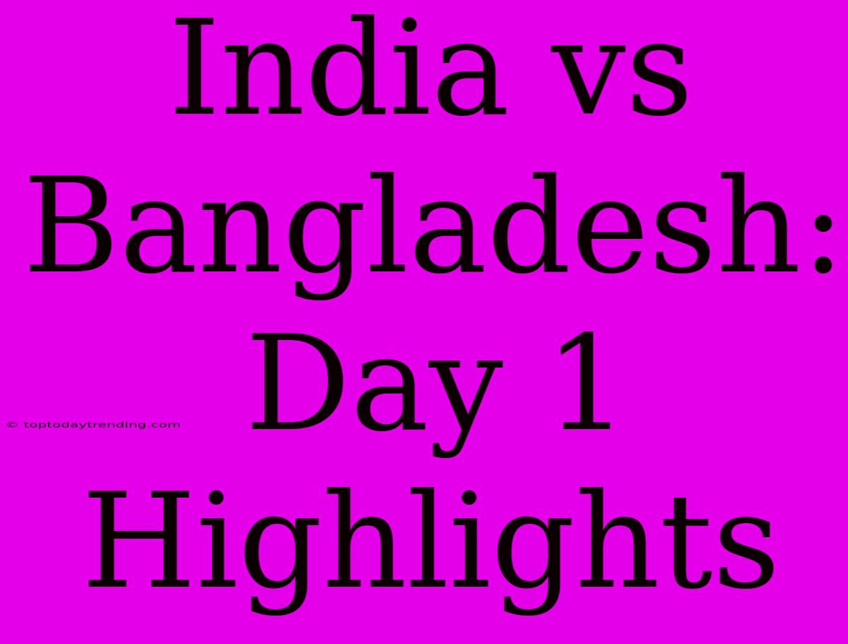 India Vs Bangladesh: Day 1 Highlights