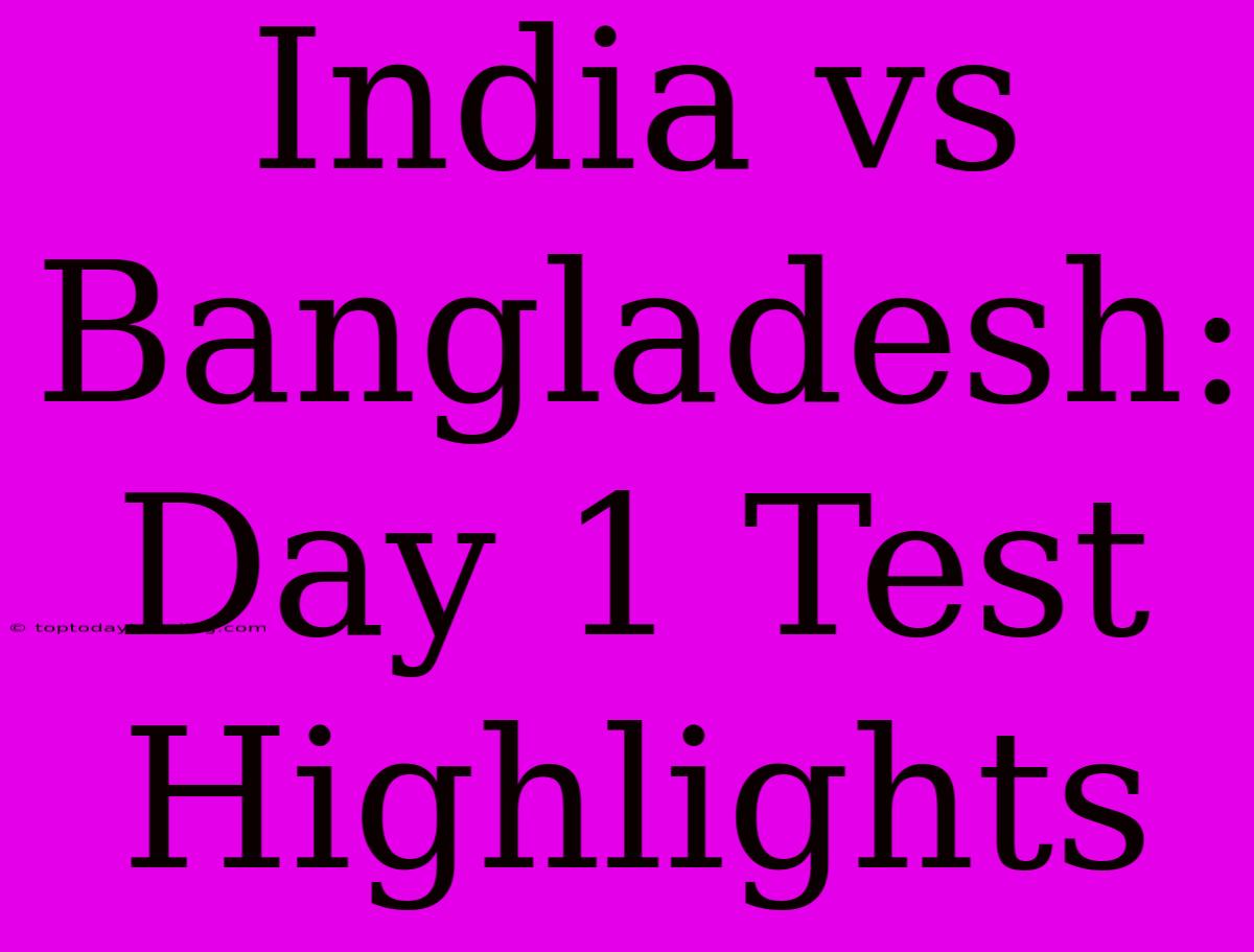 India Vs Bangladesh: Day 1 Test Highlights