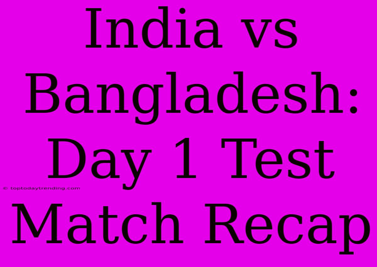 India Vs Bangladesh: Day 1 Test Match Recap