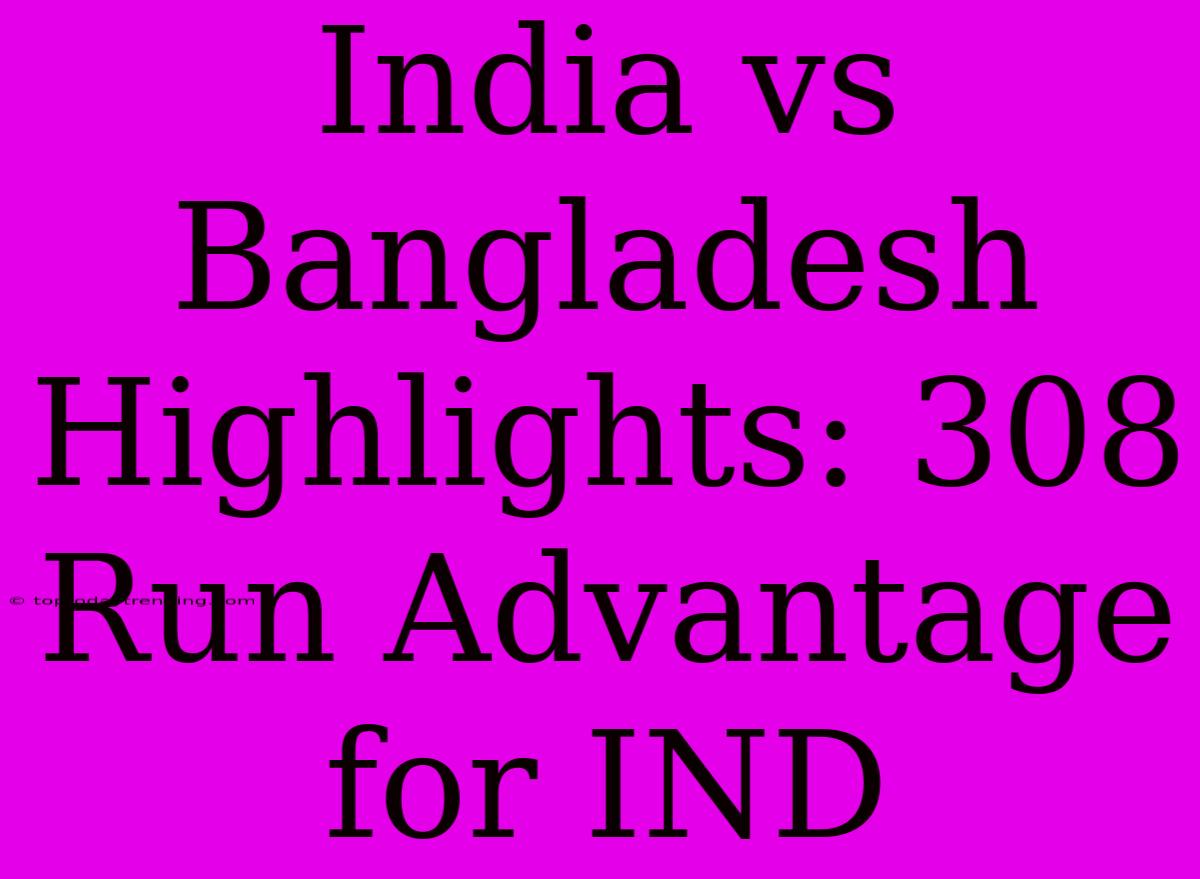 India Vs Bangladesh Highlights: 308 Run Advantage For IND