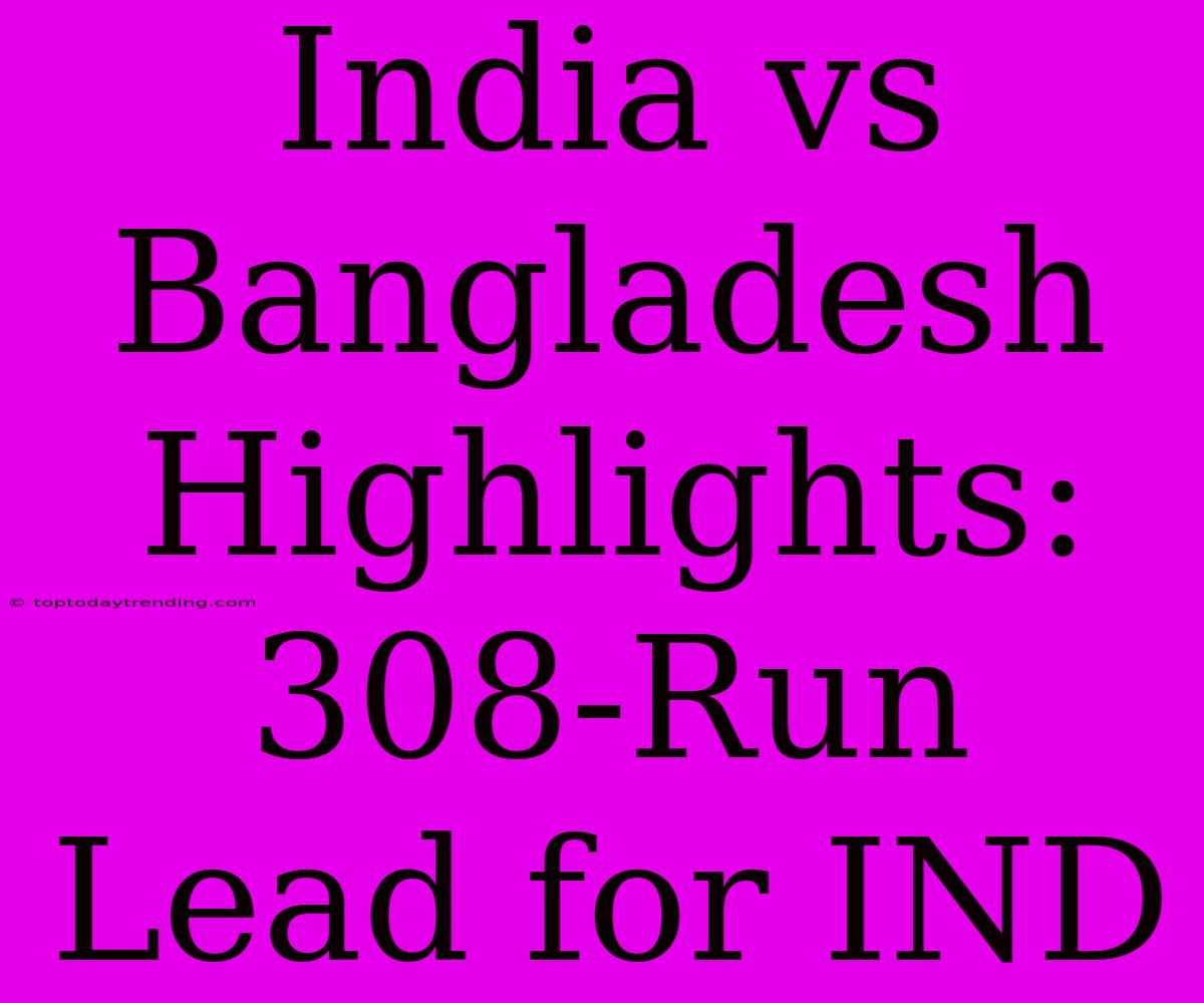 India Vs Bangladesh Highlights: 308-Run Lead For IND