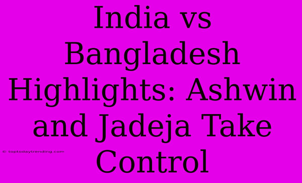 India Vs Bangladesh Highlights: Ashwin And Jadeja Take Control