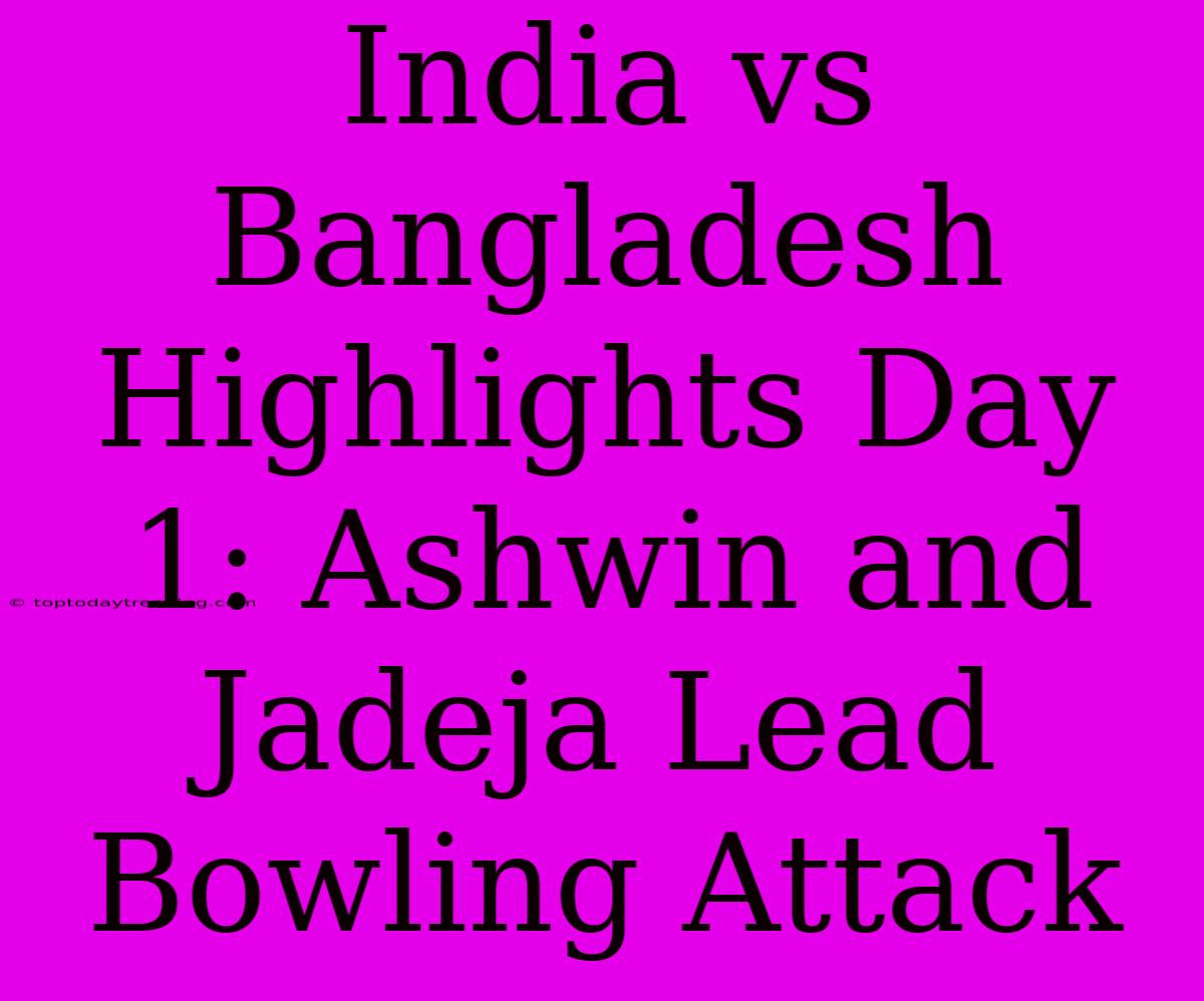 India Vs Bangladesh Highlights Day 1: Ashwin And Jadeja Lead Bowling Attack