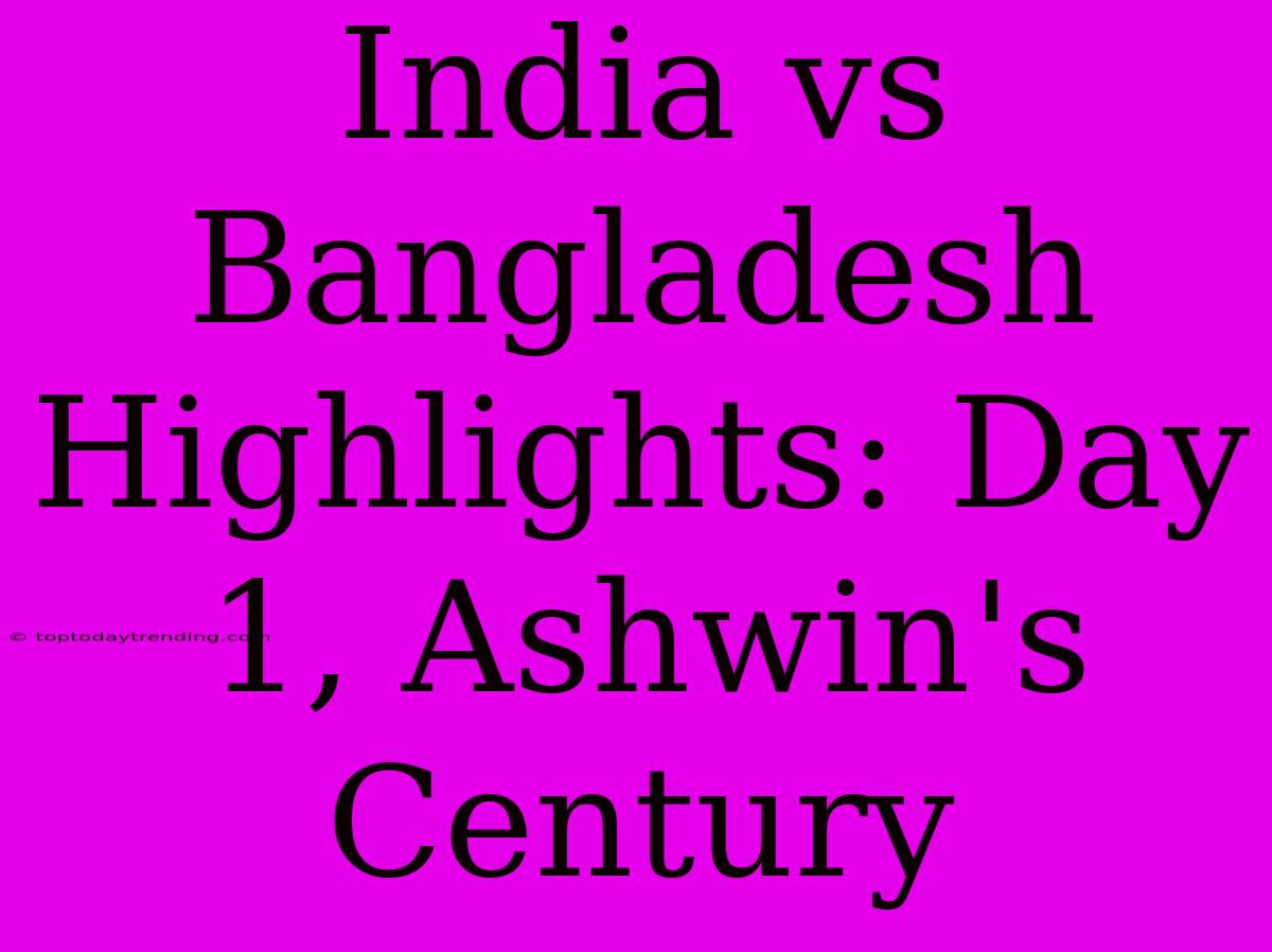 India Vs Bangladesh Highlights: Day 1, Ashwin's Century