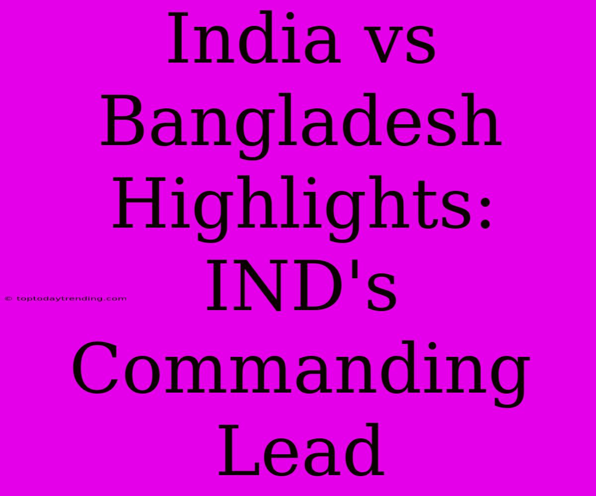 India Vs Bangladesh Highlights: IND's Commanding Lead