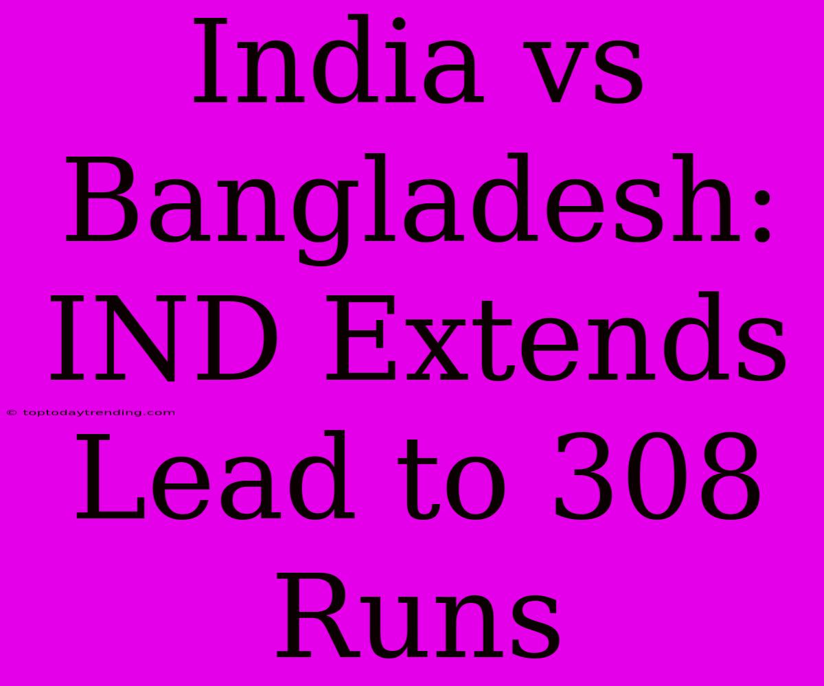 India Vs Bangladesh: IND Extends Lead To 308 Runs