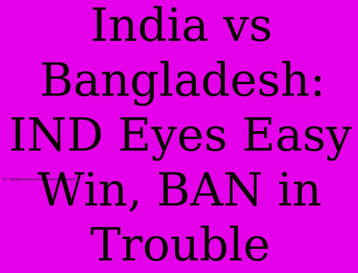 India Vs Bangladesh: IND Eyes Easy Win, BAN In Trouble