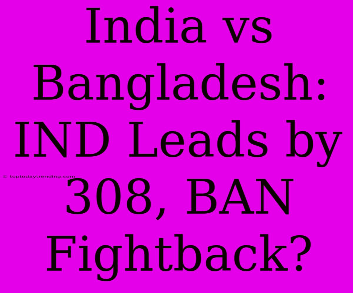 India Vs Bangladesh: IND Leads By 308, BAN Fightback?