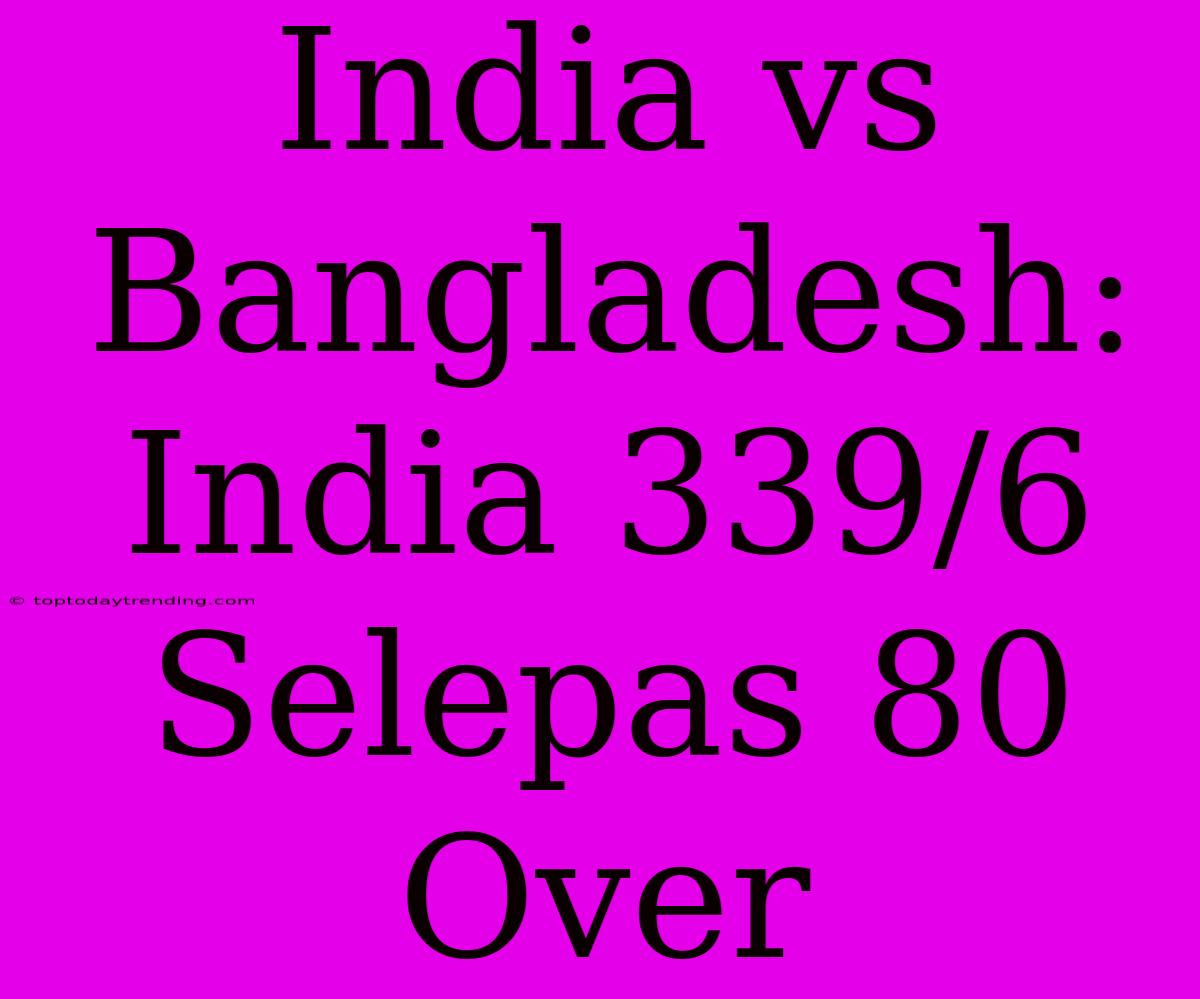 India Vs Bangladesh: India 339/6 Selepas 80 Over