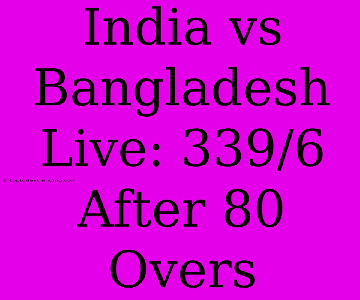 India Vs Bangladesh Live: 339/6 After 80 Overs