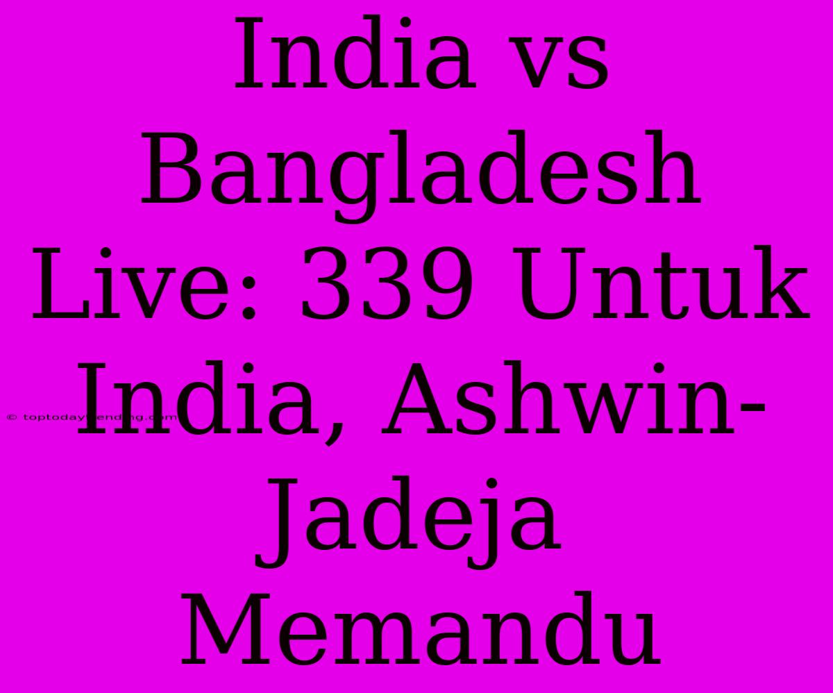 India Vs Bangladesh Live: 339 Untuk India, Ashwin-Jadeja Memandu