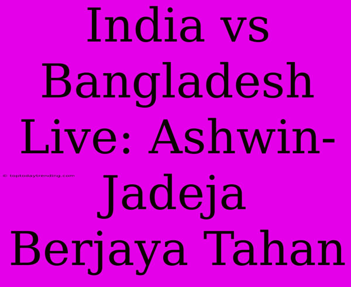 India Vs Bangladesh Live: Ashwin-Jadeja Berjaya Tahan