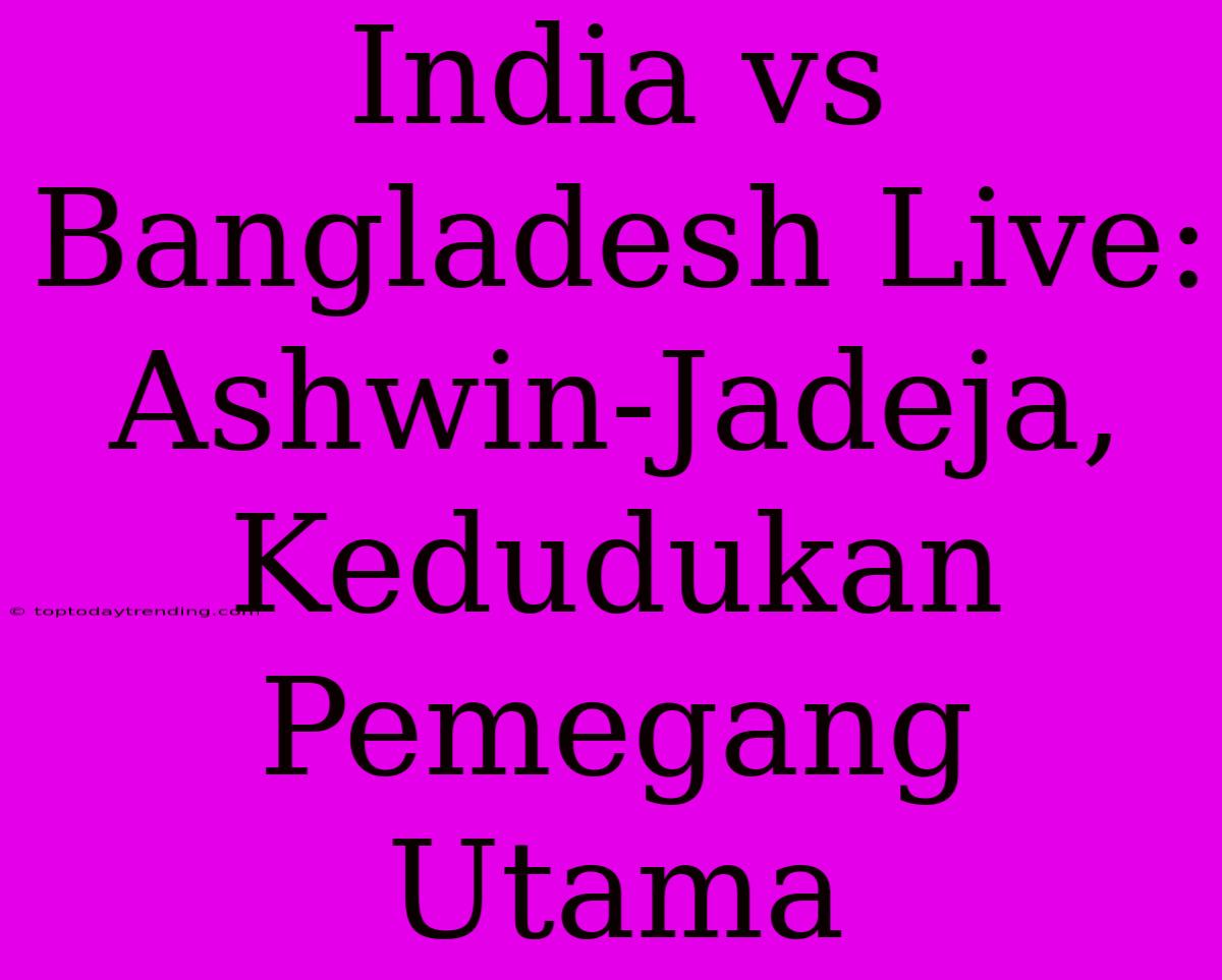 India Vs Bangladesh Live: Ashwin-Jadeja, Kedudukan Pemegang Utama