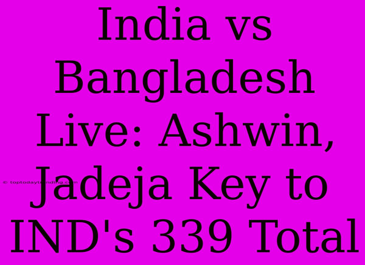 India Vs Bangladesh Live: Ashwin, Jadeja Key To IND's 339 Total