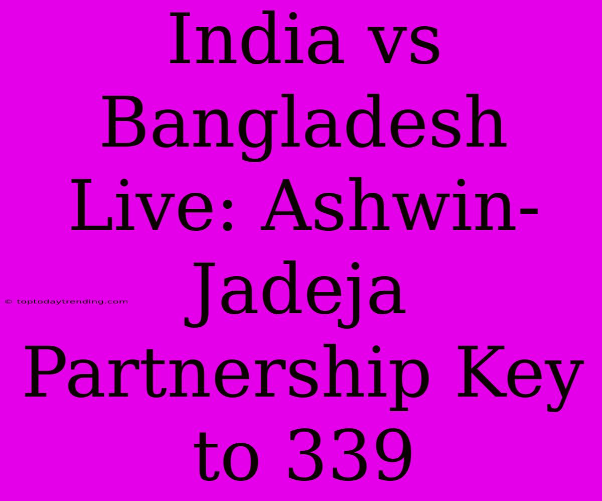 India Vs Bangladesh Live: Ashwin-Jadeja Partnership Key To 339