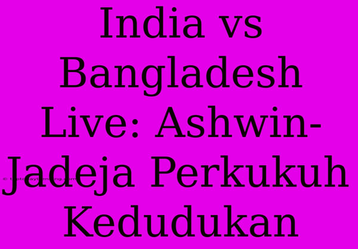 India Vs Bangladesh Live: Ashwin-Jadeja Perkukuh Kedudukan