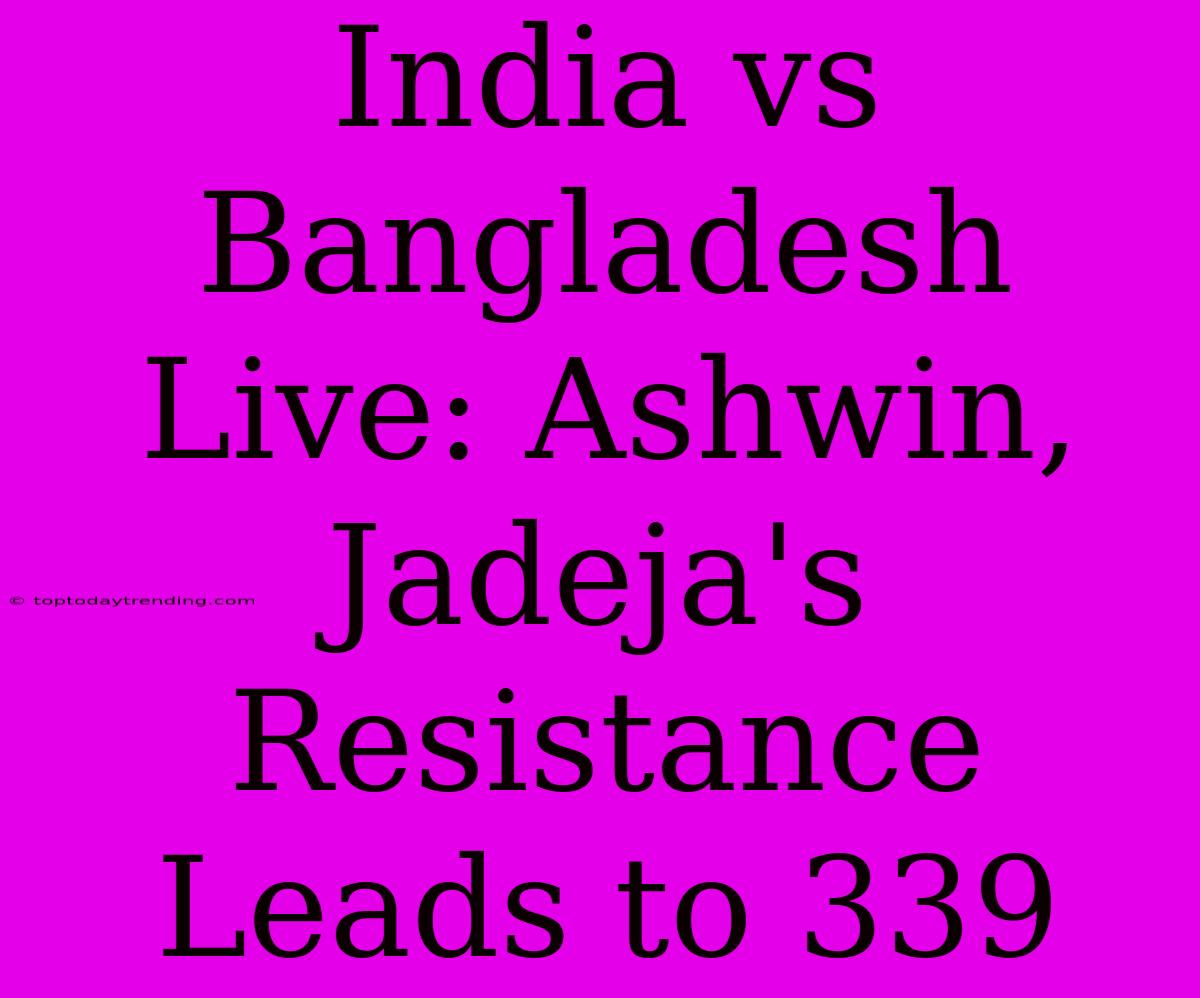 India Vs Bangladesh Live: Ashwin, Jadeja's Resistance Leads To 339