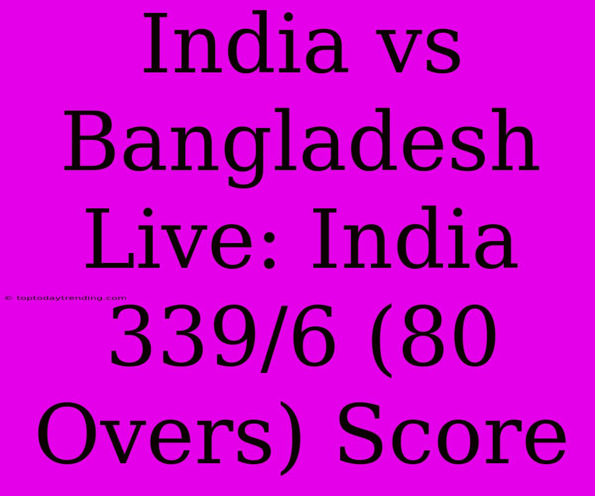 India Vs Bangladesh Live: India 339/6 (80 Overs) Score