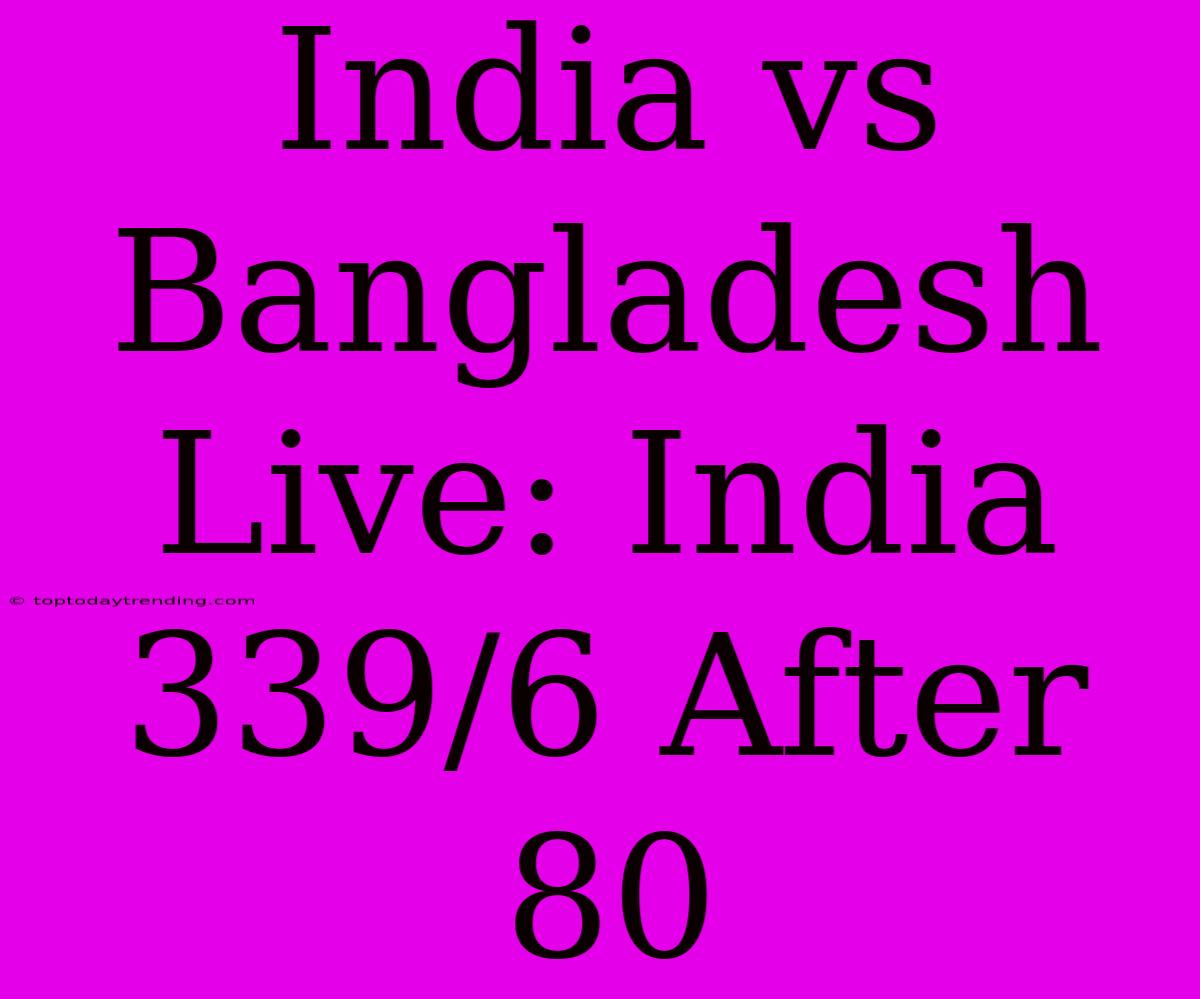 India Vs Bangladesh Live: India 339/6 After 80