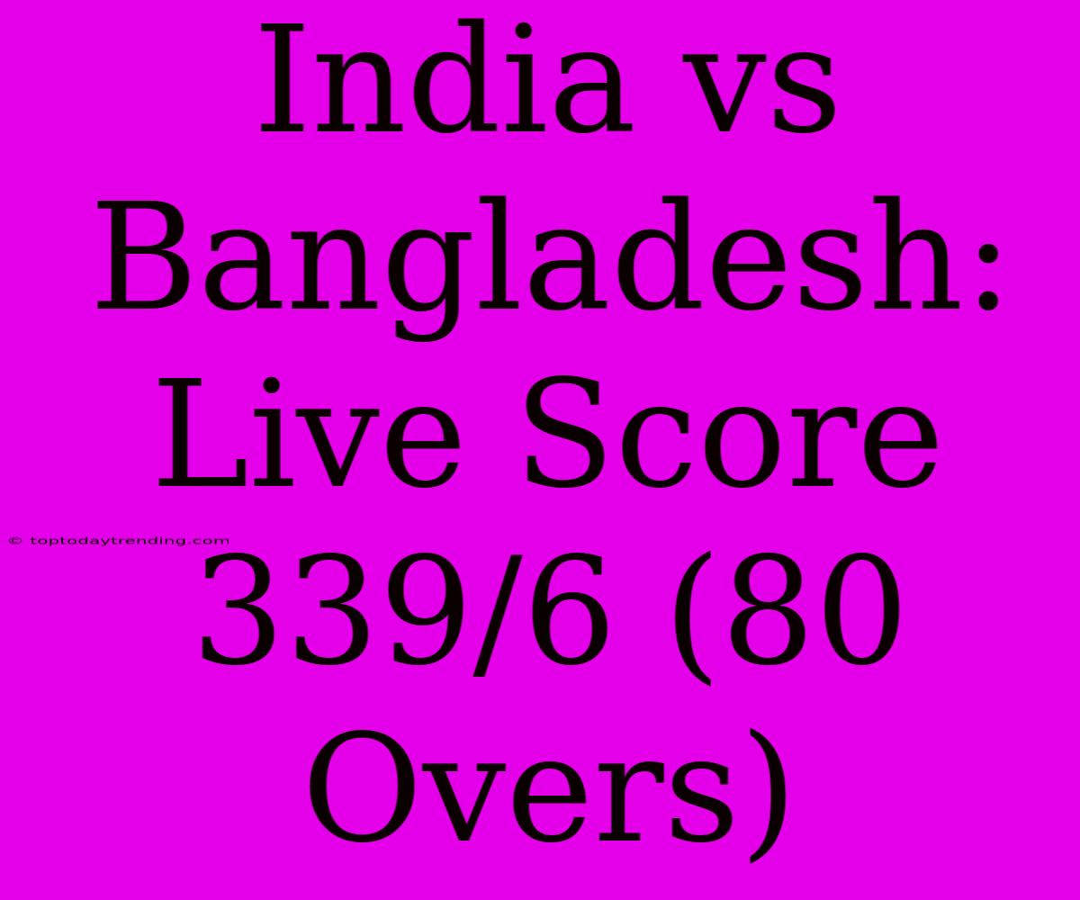 India Vs Bangladesh: Live Score 339/6 (80 Overs)